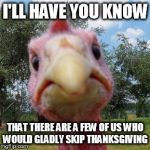 Turkey | I'LL HAVE YOU KNOW; THAT THERE ARE A FEW OF US WHO WOULD GLADLY SKIP THANKSGIVING | image tagged in turkey | made w/ Imgflip meme maker