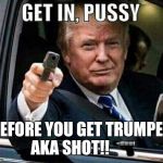 Get in or get TRUMPED  | BEFORE YOU GET TRUMPED AKA SHOT!! 🔫 | image tagged in donald trump get in pussy | made w/ Imgflip meme maker
