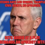 Mike Pence | OFFENDS GAYS AND WOMEN, TRAMPLES CIVIL RIGHTS, NO APOLOGIES; GETS BOOED AT A PLAY, DEMANDS AN APOLOGY! WTF? | image tagged in mike pence | made w/ Imgflip meme maker