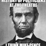 Abraham Lincoln | GIVEN AMERICA'S HISTORY OF POLITICIANS AT THE THEATRE; I THINK MIKE PENCE GOT OFF LIGHTLY. | image tagged in abraham lincoln | made w/ Imgflip meme maker