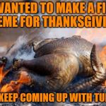 Let the Thanksgiving memes begin | I WANTED TO MAKE A FIRE MEME FOR THANKSGIVING; BUT I KEEP COMING UP WITH TURKEYS | image tagged in turkey on fire,thanksgiving | made w/ Imgflip meme maker