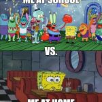 Me at school vs. Me at home | ME AT SCHOOL; VS. ME AT HOME | image tagged in with friends vs with no friends,school,home,spongebob,friends,party | made w/ Imgflip meme maker