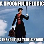 A Spoonful of Logic | A SPOONFUL OF LOGIC; MAKES THE YOUTUBE TROLLS STAND DOWN | image tagged in mary poppins flies,troll,internet,logic,trolls,first world problems | made w/ Imgflip meme maker