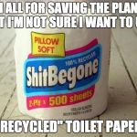 Credit to Raydog for bringing this fine product to our attention ... | I'M ALL FOR SAVING THE PLANET BUT I'M NOT SURE I WANT TO USE; "RECYCLED" TOILET PAPER | image tagged in shitbegone toilet paper,raydog | made w/ Imgflip meme maker