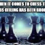 chess | WHEN IT COMES TO CHESS THE GLASS CEILING HAS BEEN BROKEN... | image tagged in chess | made w/ Imgflip meme maker