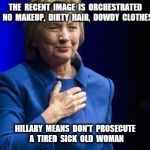 dowdy hillar | THE  RECENT  IMAGE  IS  ORCHESTRATED   NO  MAKEUP,  DIRTY  HAIR,  DOWDY  CLOTHES; HILLARY  MEANS  DON'T  PROSECUTE  A  TIRED  SICK  OLD  WOMAN | image tagged in dowdy hillar | made w/ Imgflip meme maker