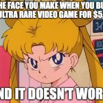 sailor moon | THE FACE YOU MAKE WHEN YOU BUY AN ULTRA RARE VIDEO GAME FOR $5,000; AND IT DOESN'T WORK. | image tagged in sailor moon | made w/ Imgflip meme maker