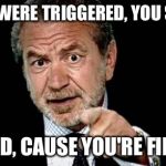 Welcome to real life, future college graduates. | YOU WERE TRIGGERED, YOU SAY? GOOD, CAUSE YOU'RE FIRED! | image tagged in alan sugar fired,college,job | made w/ Imgflip meme maker
