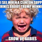 Clinton Supporters throwing a fit like a child | WHAT I SEE WHEN A CLINTON SUPPORTER WHINES ABOUT TRUMP WINNING; ....GROW UP BABIES | image tagged in child,temper,cry,babies | made w/ Imgflip meme maker