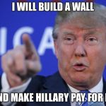 I will build a wall | I WILL BUILD A WALL; AND MAKE HILLARY PAY FOR IT. | image tagged in i will build a wall | made w/ Imgflip meme maker