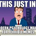 Tom Tucker | THIS JUST IN! MODERN PSYCHOLOGY MAKES FOR TERRIBLE MEMES | image tagged in tom tucker | made w/ Imgflip meme maker