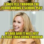 Bad Pun Hayden Panettiere | I ONCE FELL THROUGH THE FLOOR DURING A SCHOOL PLAY MY DAD SAID IT WAS JUST A STAGE I WAS GOING THROUGH | image tagged in bad pun hayden panettiere | made w/ Imgflip meme maker