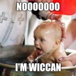 baptism baby | NOOOOOOO; I'M WICCAN | image tagged in baptism baby | made w/ Imgflip meme maker