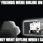 forever alone computer guy | ALL MY FREINDS WERE ONLINE ON SKYPE; THEN THEY WENT OFFLINE WHEN I SAID HEY | image tagged in forever alone computer guy | made w/ Imgflip meme maker