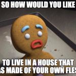 Gingerbread man | SO HOW WOULD YOU LIKE; TO LIVE IN A HOUSE THAT WAS MADE OF YOUR OWN FLESH? | image tagged in gingerbread man | made w/ Imgflip meme maker