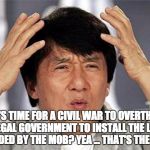 Jackie Chan WTF Face | SO IT'S TIME FOR A CIVIL WAR TO OVERTHROW THE LEGAL GOVERNMENT TO INSTALL THE LEADER DEMANDED BY THE MOB? YEA ... THAT'S THE TICKET. | image tagged in jackie chan wtf face | made w/ Imgflip meme maker