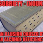 Dictionary | SOBRIETY - (NOUN); AN ILLUSION CAUSED BY AN ALCOHOL DEFICIENCY. | image tagged in dictionary | made w/ Imgflip meme maker
