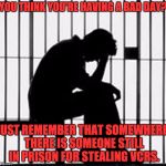 prison | YOU THINK YOU'RE HAVING A BAD DAY? JUST REMEMBER THAT SOMEWHERE, THERE IS SOMEONE STILL IN PRISON FOR STEALING VCRS. | image tagged in prison | made w/ Imgflip meme maker