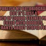 autobiography | I'D PUBLISH MY AUTOBIOGRAPHY BUT IT'S JUST A BUNCH OF LIQUOR STAINED PAGES FILLED WITH DOODLES, AND RANTS ABOUT STUPID PEOPLE. | image tagged in diary,autobiography,liquor,rants,stupid people,funny memes | made w/ Imgflip meme maker