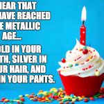 Birthday | I HEAR THAT YOU HAVE REACHED THE METALLIC AGE... GOLD IN YOUR TEETH, SILVER IN YOUR HAIR, AND LEAD IN YOUR PANTS. | image tagged in birthday | made w/ Imgflip meme maker