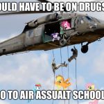 Air Assualt School | I WOULD HAVE TO BE ON DRUGS TO; GO TO AIR ASSUALT SCHOOL! | image tagged in air assualt school | made w/ Imgflip meme maker