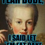 Let them eat cake | YEAH DUDE, I SAID LET ´EM EAT CAKE | image tagged in marie antoinette,robroman | made w/ Imgflip meme maker