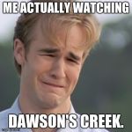 The show mirrors my life. It's so depressing :( | ME ACTUALLY WATCHING; DAWSON'S CREEK. | image tagged in dawson's creek,whysosad | made w/ Imgflip meme maker
