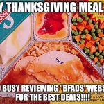 Thanksgiving | MY THANKSGIVING MEAL..... TOO BUSY REVIEWING "BFADS"WEBSITE FOR THE BEST DEALS!!!! | image tagged in thanksgiving | made w/ Imgflip meme maker