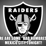 Raider Nation | THERE ARE SOME "BAD HOMBRES"
IN MEXICO CITY TONIGHT! | image tagged in raider nation | made w/ Imgflip meme maker