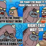 Reposts - they really grind my gears | OH YEAH? I'VE MADE IT TO THE FRONT PAGE WITH REPOST MEME; I MADE IT TO THE FRONT PAGE WITH REPOST MEME; RIGHT THIS WAY, SIR; WITH GRUMPY CAT AND "SLIP INTO A COMA???" | image tagged in spongebobclubpic1,meme,repost police,reposts,repost | made w/ Imgflip meme maker