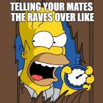Homer Simpsons 60 Minutes | TELLING YOUR MATES THE RAVES OVER LIKE | image tagged in homer simpsons 60 minutes | made w/ Imgflip meme maker