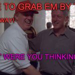 Trump grabbing 'em ... | TIME TO GRAB EM BY THE ... ...BY THE WAY! WHAT WERE YOU THINKING??!! | image tagged in trump and bill clinton,donald trump,misinterpreted,smiling bill clinton,lol,politics | made w/ Imgflip meme maker