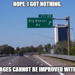 Big Beaver Road | NOPE. I GOT NOTHING. SOME IMAGES CANNOT BE IMPROVED WITH WORDS | image tagged in big beaver road | made w/ Imgflip meme maker