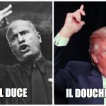 /Users/michaelmartin4/Desktop/Trump-Mussolini-resized.jpgTrump-M | IL DUCE; IL DOUCHEBAG | image tagged in /users/michaelmartin4/desktop/trump-mussolini-resizedjpgtrump-m | made w/ Imgflip meme maker