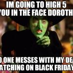 The Wicked Which (The Wizard of Oz) | IM GOING TO HIGH 5 YOU IN THE FACE DOROTHY; NO ONE MESSES WITH MY DEAL SNATCHING ON BLACK FRIDAY...... | image tagged in the wicked which the wizard of oz | made w/ Imgflip meme maker