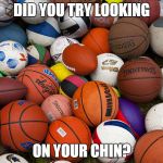 sports balls | DID YOU TRY LOOKING; ON YOUR CHIN? | image tagged in sports balls | made w/ Imgflip meme maker