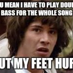 Keanu Reeves | YOU MEAN I HAVE TO PLAY DOUBLE BASS FOR THE WHOLE SONG; BUT MY FEET HURT | image tagged in keanu reeves | made w/ Imgflip meme maker