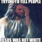 jesus facepalm | TRYING TO TELL PEOPLE; JESUS WAS NOT WHITE | image tagged in jesus facepalm | made w/ Imgflip meme maker