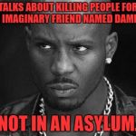 DMX | TALKS ABOUT KILLING PEOPLE FOR AN IMAGINARY FRIEND NAMED DAMIEN; NOT IN AN ASYLUM. | image tagged in dmx | made w/ Imgflip meme maker