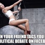 Miley wrecking ball | WHEN YOUR FRIEND TAGS YOU INTO A POLITICAL DEBATE ON FACEBOOK | image tagged in miley wrecking ball | made w/ Imgflip meme maker