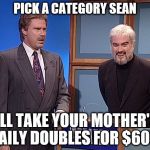 jeopardy | PICK A CATEGORY SEAN; I'LL TAKE YOUR MOTHER'S DAILY DOUBLES FOR $600! | image tagged in jeopardy | made w/ Imgflip meme maker