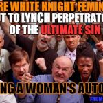 Angry People | WE'RE WHITE KNIGHT FEMINISTS; OUT TO LYNCH PERPETRATORS OF THE ULTIMATE SIN; LYNCH; ULTIMATE SIN; LIMITING A WOMAN'S AUTONOMY; FRUM MEN'S RIGHTS | image tagged in angry people | made w/ Imgflip meme maker