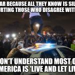 Election Riots | THEY FEAR BECAUSE ALL THEY KNOW IS SILENCING AND HURTING THOSE WHO DISAGREE WITH THEM;; DON'T UNDERSTAND MOST OF AMERICA IS 'LIVE AND LET LIVE' | image tagged in election riots | made w/ Imgflip meme maker