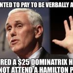  Mike Pence RFRA | IF I WANTED TO PAY TO BE VERBALLY ABUSED; I'D HIRED A $25 DOMINATRIX HOOKER - NOT ATTEND A HAMILTON PLAY | image tagged in mike pence rfra | made w/ Imgflip meme maker