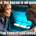 In this Action-Consequence world, some consequences are more lamentable than others... | No, the bacon is all gone. You snooze, you loose. | image tagged in warn them,snooze you loose,go back to bed,don't go back to bed,sorry sam | made w/ Imgflip meme maker