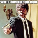 Say white privilege one more time | SAY "WHITE PRIVILEGE" ONE MORE TIME | image tagged in memes,samuel l jackson,one more time,white privilege,pulp fiction | made w/ Imgflip meme maker