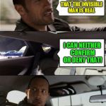 The Rock Driving Blank 2 | THERE IS TALK THAT THE INVISIBLE MAN IS REAL; I CAN NEITHER CONFIRM OR DENY THAT! | image tagged in the rock driving blank 2,blank template,memes,make your own meme,have fun,the invisible man | made w/ Imgflip meme maker
