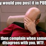 face palm large | Why would you post it in PUBLIC; And then complain when someone disagrees with you. WTF. | image tagged in face palm large | made w/ Imgflip meme maker