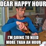 superman drinking | DEAR HAPPY HOUR; I'M GOING TO NEED MORE THAN AN HOUR | image tagged in superman drinking | made w/ Imgflip meme maker
