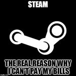 Steam | STEAM; THE REAL REASON WHY I CAN'T PAY MY BILLS | image tagged in steam | made w/ Imgflip meme maker